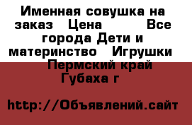 Именная совушка на заказ › Цена ­ 600 - Все города Дети и материнство » Игрушки   . Пермский край,Губаха г.